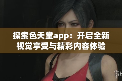 探索色天堂app：开启全新视觉享受与精彩内容体验