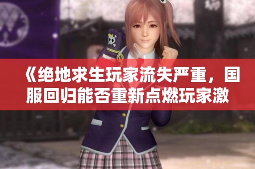 《绝地求生玩家流失严重，国服回归能否重新点燃玩家激情与市场活力》