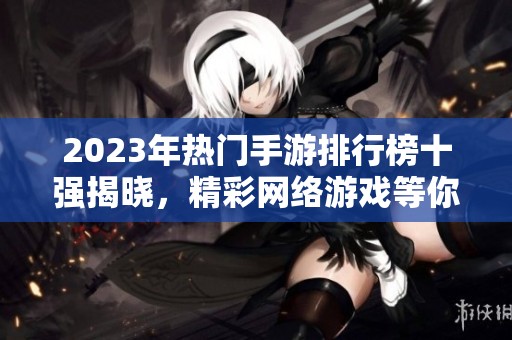 2023年热门手游排行榜十强揭晓，精彩网络游戏等你来体验