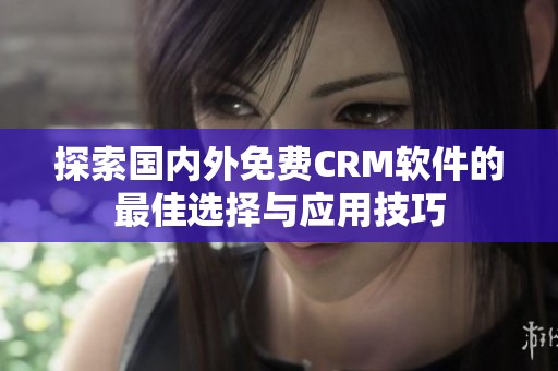 探索国内外免费CRM软件的最佳选择与应用技巧