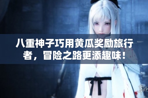 八重神子巧用黄瓜奖励旅行者，冒险之路更添趣味！