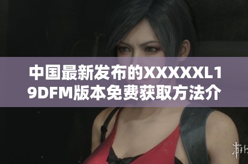 中国最新发布的XXXXXL19DFM版本免费获取方法介绍