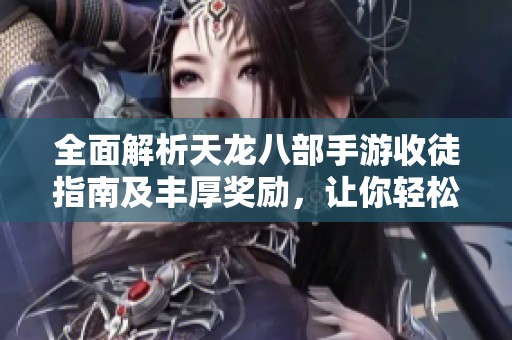 全面解析天龙八部手游收徒指南及丰厚奖励，让你轻松成就武林侠客之路