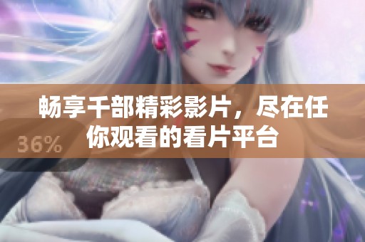 畅享千部精彩影片，尽在任你观看的看片平台