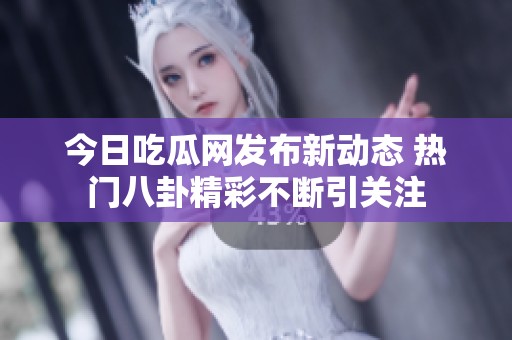 今日吃瓜网发布新动态 热门八卦精彩不断引关注