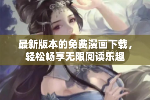 最新版本的免费漫画下载，轻松畅享无限阅读乐趣