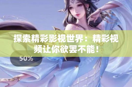 探索精彩影视世界：精彩视频让你欲罢不能！