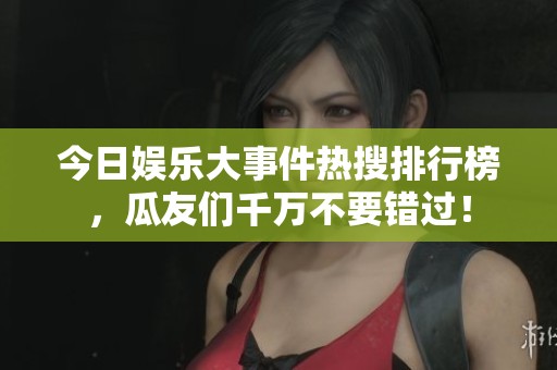 今日娱乐大事件热搜排行榜，瓜友们千万不要错过！