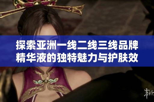 探索亚洲一线二线三线品牌精华液的独特魅力与护肤效果