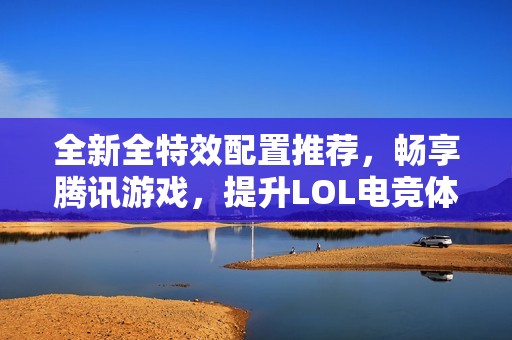 全新全特效配置推荐，畅享腾讯游戏，提升LOL电竞体验的最佳电脑设置指南