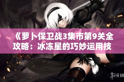《萝卜保卫战3集市第9关全攻略：冰冻星的巧妙运用技巧详解》