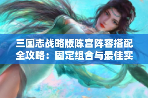 三国志战略版陈宫阵容搭配全攻略：固定组合与最佳实战策略解析