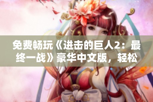 免费畅玩《进击的巨人2：最终一战》豪华中文版，轻松解压领略巨人之战的精彩！