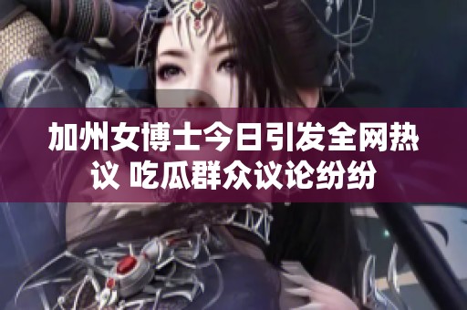 加州女博士今日引发全网热议 吃瓜群众议论纷纷