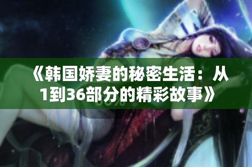 《韩国娇妻的秘密生活：从1到36部分的精彩故事》