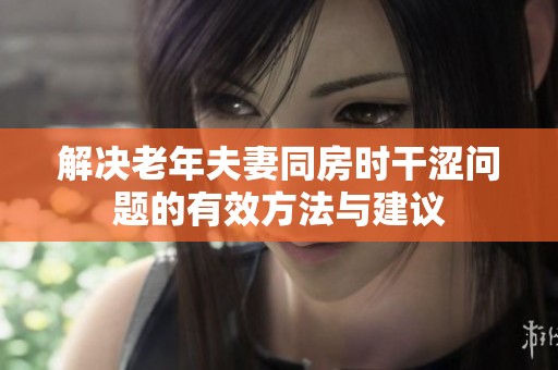 解决老年夫妻同房时干涩问题的有效方法与建议