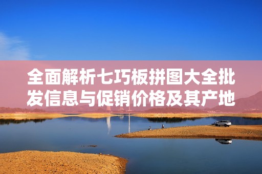 全面解析七巧板拼图大全批发信息与促销价格及其产地货源的综合指南