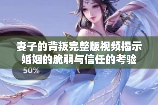 妻子的背叛完整版视频揭示婚姻的脆弱与信任的考验