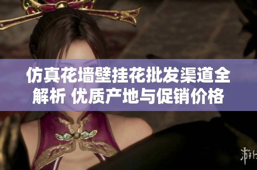 仿真花墙壁挂花批发渠道全解析 优质产地与促销价格一站式了解
