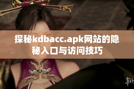 探秘kdbacc.apk网站的隐秘入口与访问技巧