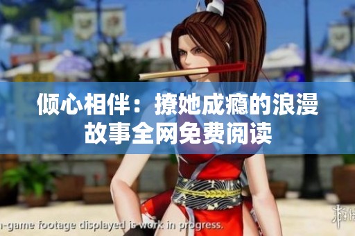 倾心相伴：撩她成瘾的浪漫故事全网免费阅读