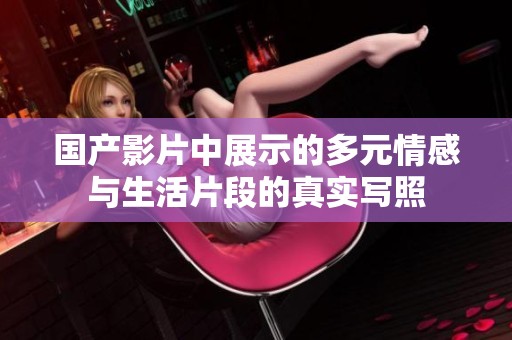 国产影片中展示的多元情感与生活片段的真实写照