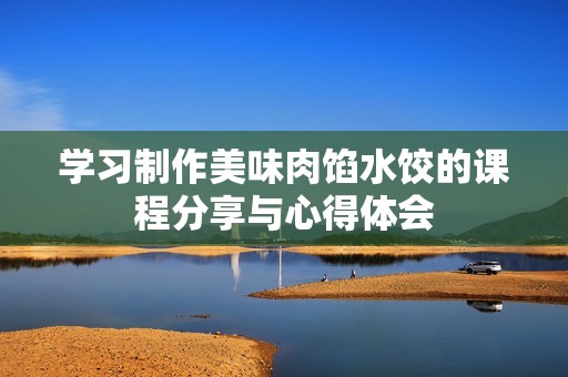 学习制作美味肉馅水饺的课程分享与心得体会