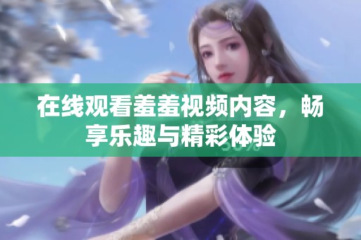 在线观看羞羞视频内容，畅享乐趣与精彩体验