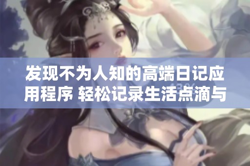 发现不为人知的高端日记应用程序 轻松记录生活点滴与心情故事