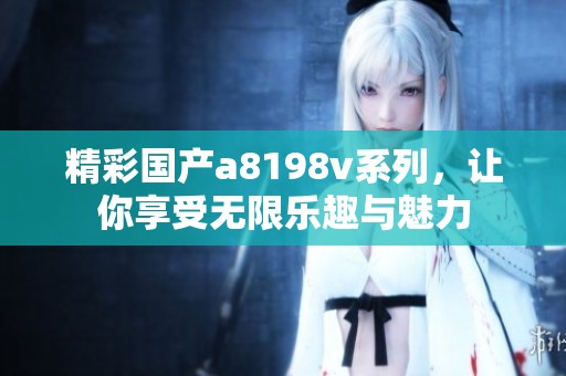 精彩国产a8198v系列，让你享受无限乐趣与魅力