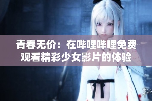 青春无价：在哔哩哔哩免费观看精彩少女影片的体验