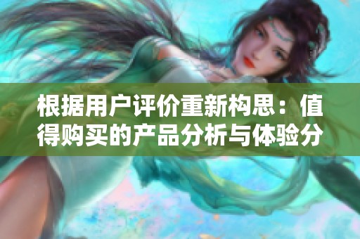根据用户评价重新构思：值得购买的产品分析与体验分享