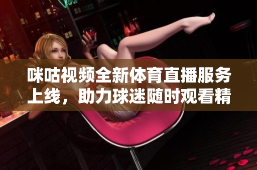 咪咕视频全新体育直播服务上线，助力球迷随时观看精彩赛事