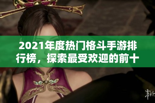 2021年度热门格斗手游排行榜，探索最受欢迎的前十款格斗游戏推荐