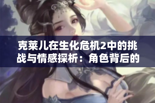克莱儿在生化危机2中的挑战与情感探析：角色背后的深层故事与意义