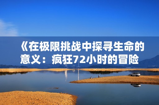 《在极限挑战中探寻生命的意义：疯狂72小时的冒险旅程》