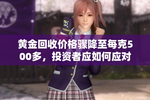 黄金回收价格骤降至每克500多，投资者应如何应对