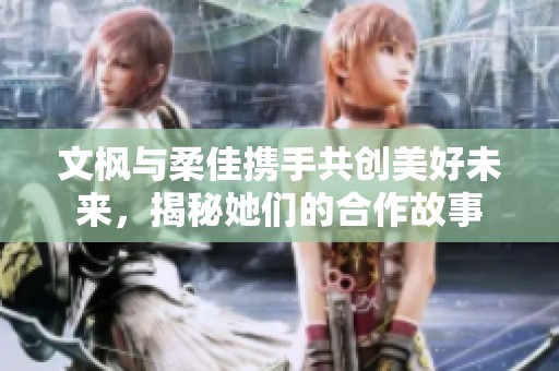 文枫与柔佳携手共创美好未来，揭秘她们的合作故事