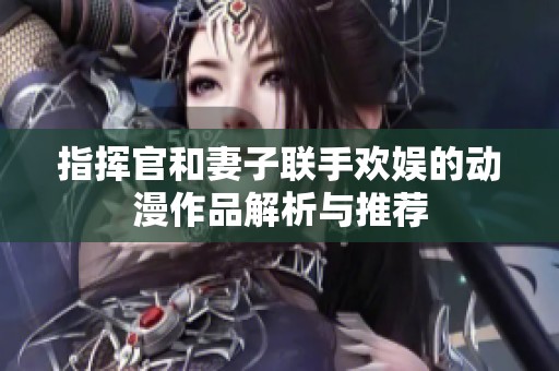指挥官和妻子联手欢娱的动漫作品解析与推荐
