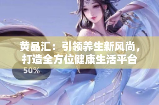 黄品汇：引领养生新风尚，打造全方位健康生活平台