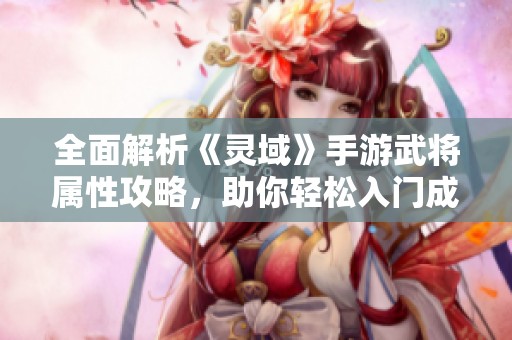 全面解析《灵域》手游武将属性攻略，助你轻松入门成为高手！