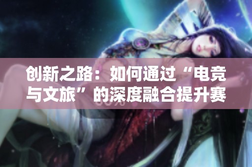 创新之路：如何通过“电竞与文旅”的深度融合提升赛事IP的价值与影响力