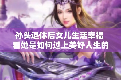 孙头退休后女儿生活幸福 看她是如何过上美好人生的