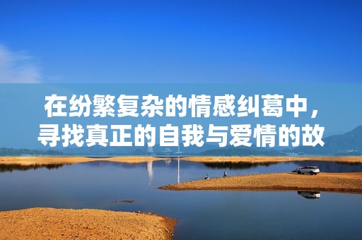在纷繁复杂的情感纠葛中，寻找真正的自我与爱情的故事