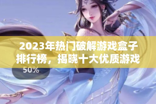 2023年热门破解游戏盒子排行榜，揭晓十大优质游戏盒子推荐与玩法解析