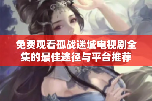 免费观看孤战迷城电视剧全集的最佳途径与平台推荐