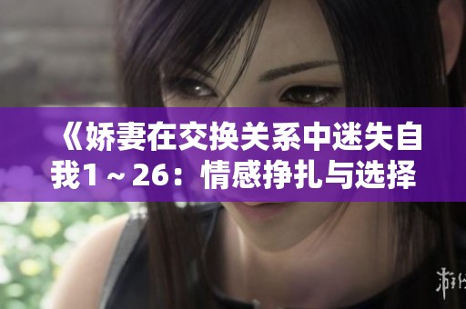 《娇妻在交换关系中迷失自我1～26：情感挣扎与选择的思考之旅》