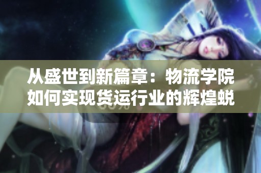 从盛世到新篇章：物流学院如何实现货运行业的辉煌蜕变与成长故事