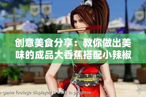 创意美食分享：教你做出美味的成品大香蕉搭配小辣椒，网友称赞味道绝佳