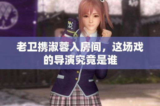 老卫携淑蓉入房间，这场戏的导演究竟是谁